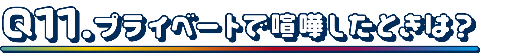 Q11.プライべートで喧嘩したときは？