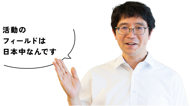 活動のフィールドは日本中なんです